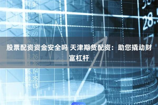 股票配资资金安全吗 天津期货配资:助您撬动财富杠杆