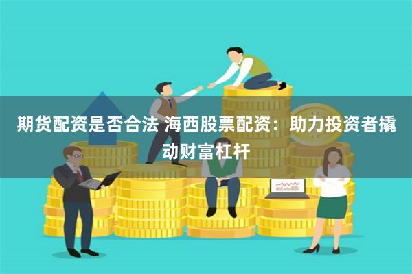 期货配资是否合法 海西股票配资:助力投资者撬动财富杠杆