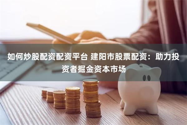 如何炒股配资配资平台 建阳市股票配资：助力投资者掘金资本市场