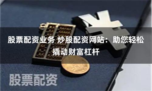 股票配资业务 炒股配资网站:助您轻松撬动财富杠杆