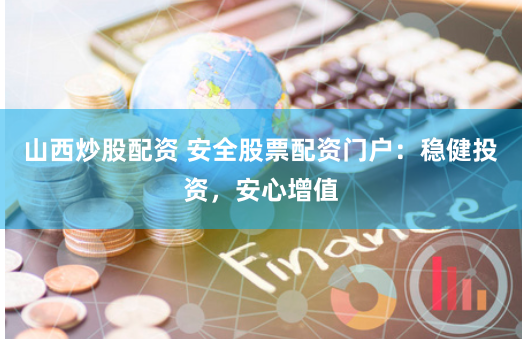 山西炒股配资 安全股票配资门户：稳健投资，安心增值