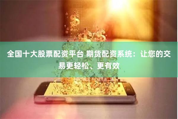 全国十大股票配资平台 期货配资系统：让您的交易更轻松、更有效