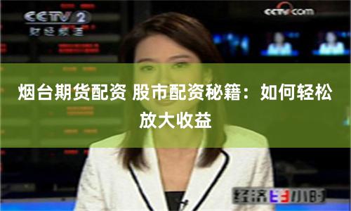 烟台期货配资 股市配资秘籍：如何轻松放大收益