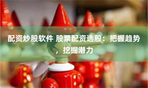 配资炒股软件 股票配资选股:把握趋势,挖掘潜力