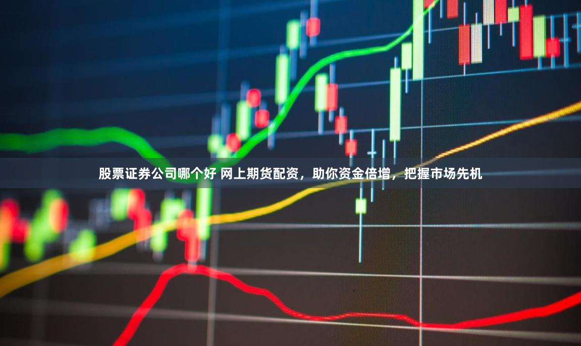 股票证券公司哪个好 网上期货配资,助你资金倍增,把握市场先机