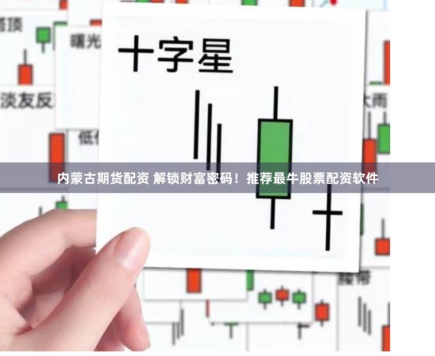 内蒙古期货配资 解锁财富密码!推荐最牛股票配资软件