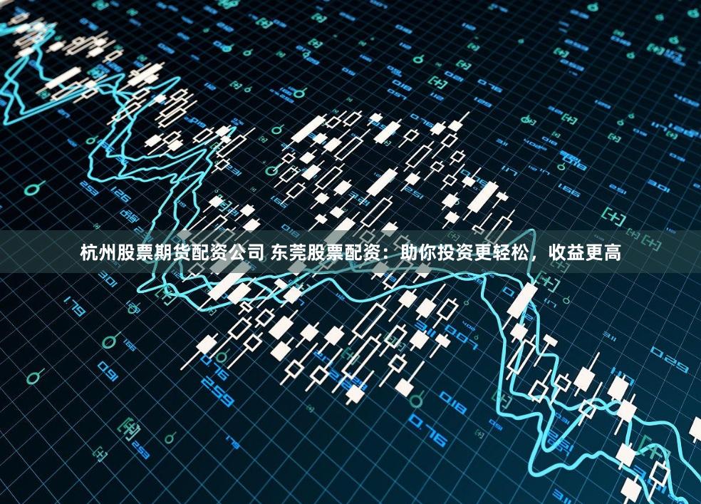 杭州股票期货配资公司 东莞股票配资：助你投资更轻松，收益更高