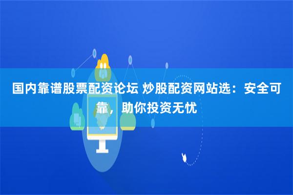 国内靠谱股票配资论坛 炒股配资网站选:安全可靠,助你投资无忧