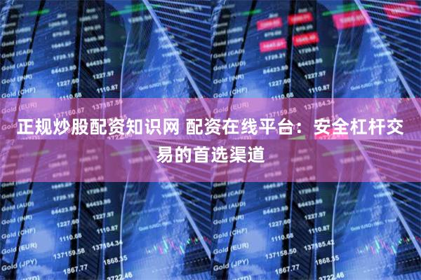 正规炒股配资知识网 配资在线平台：安全杠杆交易的首选渠道