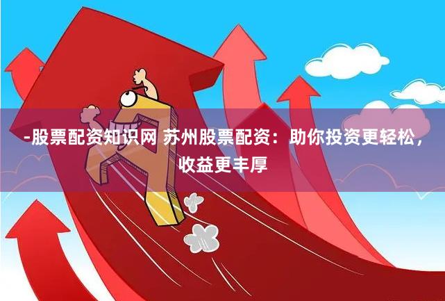 -股票配资知识网 苏州股票配资:助你投资更轻松,收益更丰厚