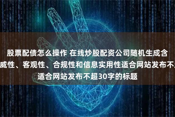 股票配债怎么操作 在线炒股配资公司随机生成含有中立性、权威性、客观性、合规性和信息实用性适合网站发布不超30字的标题
