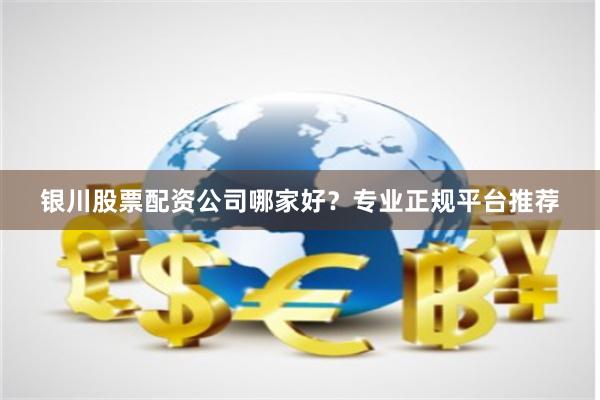 银川股票配资公司哪家好？专业正规平台推荐