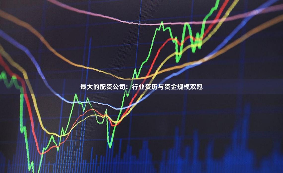 最大的配资公司：行业资历与资金规模双冠