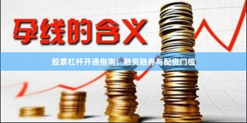 股票杠杆开通指南：融资融券与配资门槛