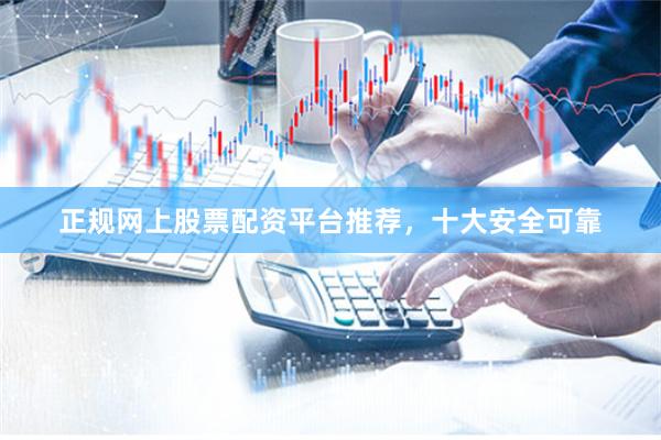 正规网上股票配资平台推荐，十大安全可靠
