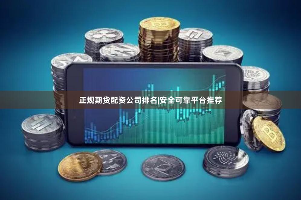 正规期货配资公司排名|安全可靠平台推荐