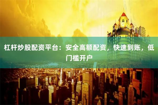 杠杆炒股配资平台：安全高额配资，快速到账，低门槛开户