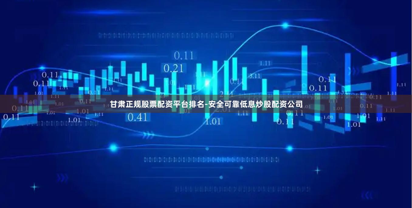 甘肃正规股票配资平台排名-安全可靠低息炒股配资公司