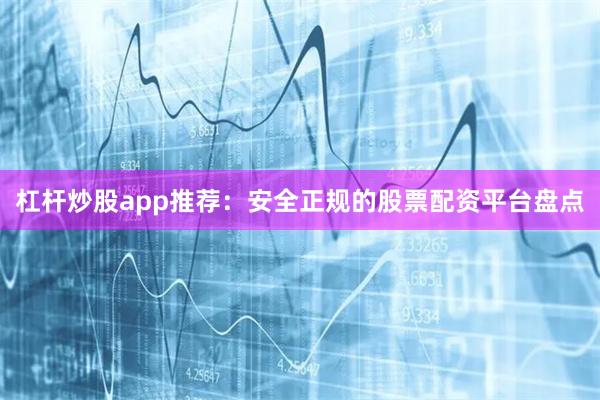 杠杆炒股app推荐：安全正规的股票配资平台盘点