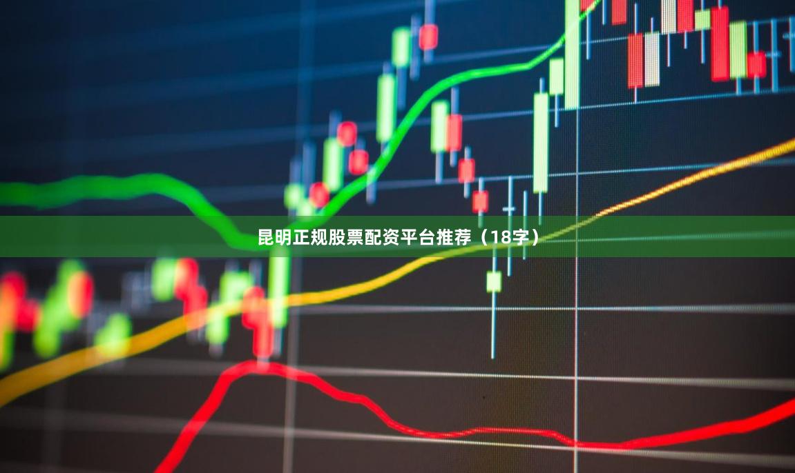 昆明正规股票配资平台推荐（18字）