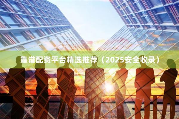 靠谱配资平台精选推荐（2025安全收录）