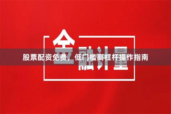 股票配资免费，低门槛高杠杆操作指南