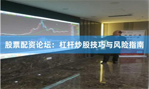 股票配资论坛：杠杆炒股技巧与风险指南