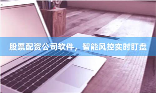 股票配资公司软件，智能风控实时盯盘