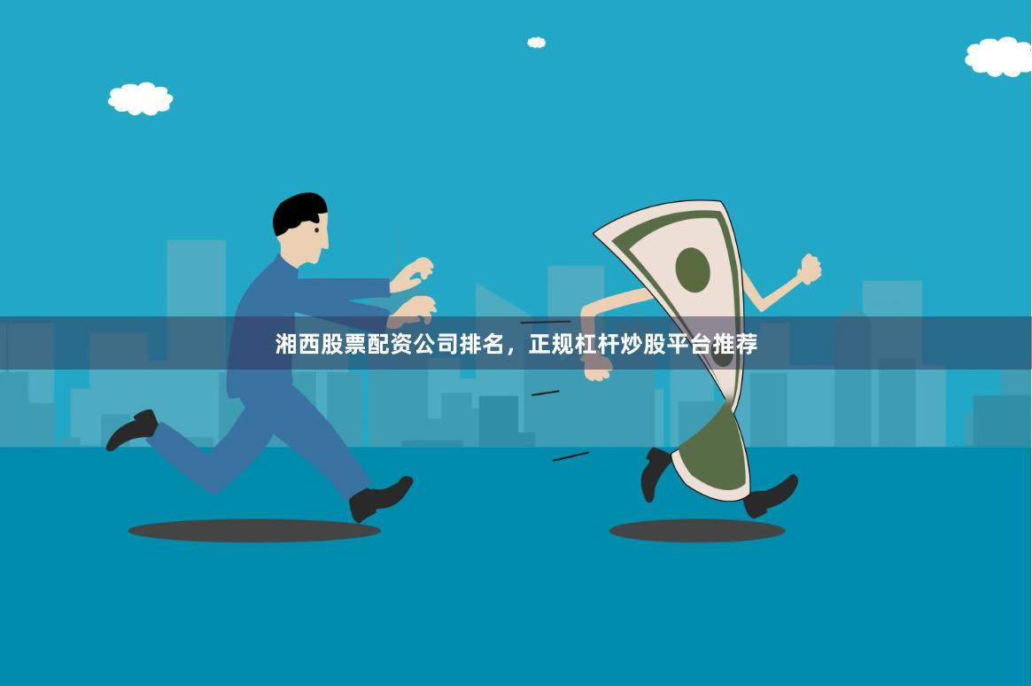 湘西股票配资公司排名，正规杠杆炒股平台推荐