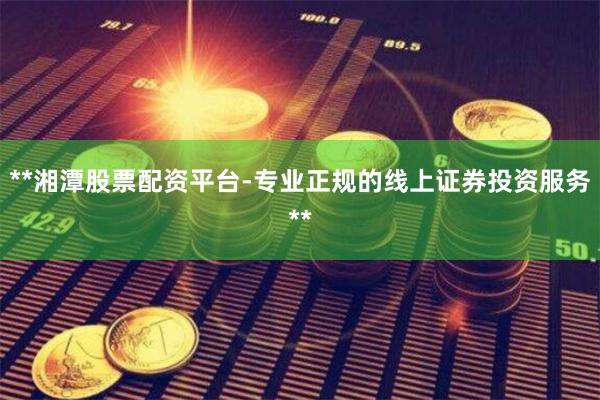 **湘潭股票配资平台-专业正规的线上证券投资服务**
