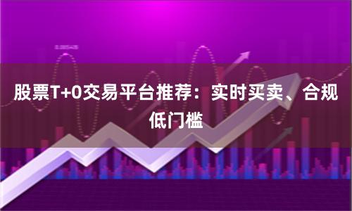 股票T+0交易平台推荐：实时买卖、合规低门槛