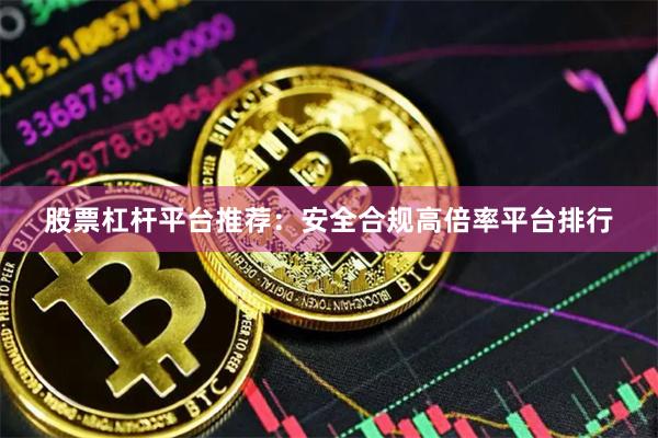 股票杠杆平台推荐：安全合规高倍率平台排行
