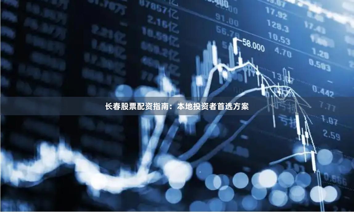 长春股票配资指南：本地投资者首选方案