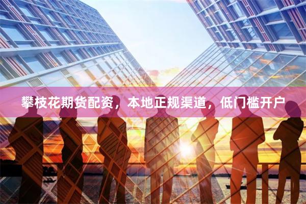 攀枝花期货配资，本地正规渠道，低门槛开户
