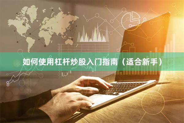 如何使用杠杆炒股入门指南（适合新手）