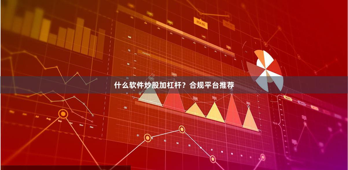 什么软件炒股加杠杆？合规平台推荐