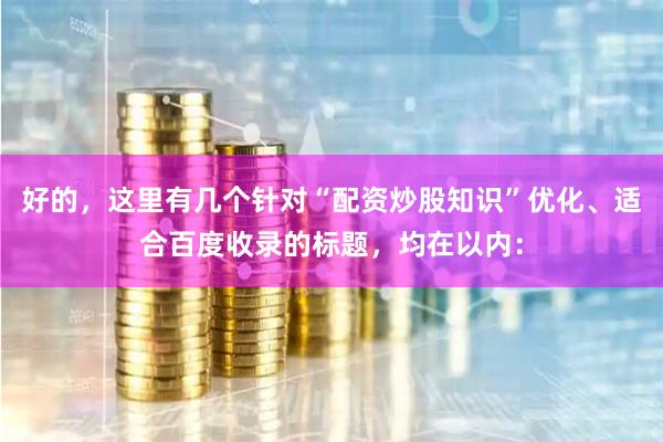 好的，这里有几个针对“配资炒股知识”优化、适合百度收录的标题，均在以内：