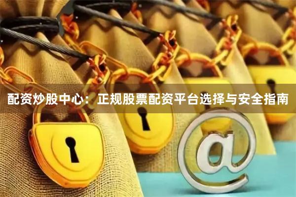 配资炒股中心：正规股票配资平台选择与安全指南