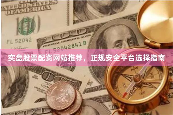 实盘股票配资网站推荐，正规安全平台选择指南