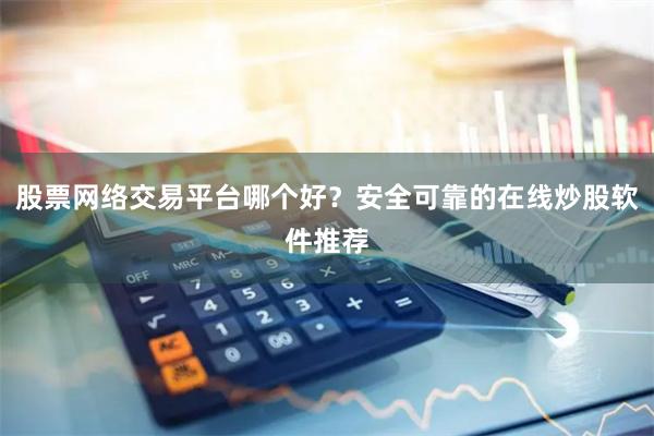 股票网络交易平台哪个好？安全可靠的在线炒股软件推荐