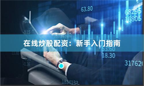 在线炒股配资：新手入门指南