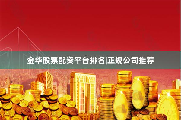 金华股票配资平台排名|正规公司推荐