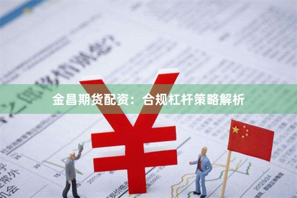 金昌期货配资:合规杠杆策略解析