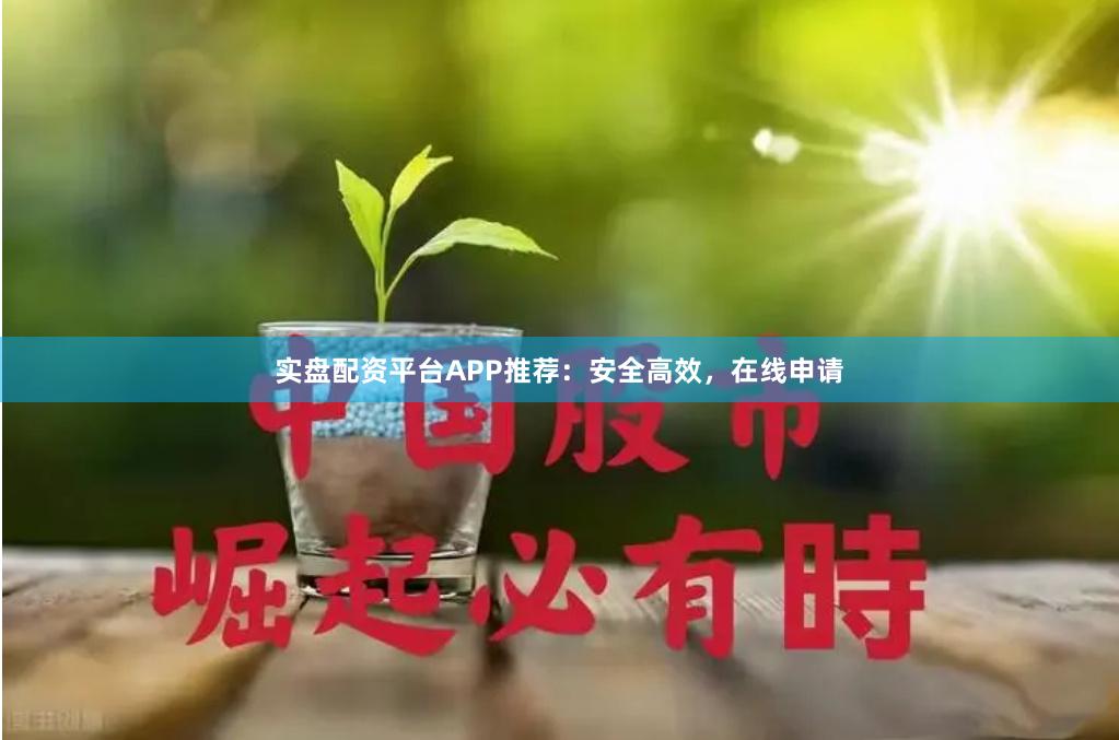 实盘配资平台APP推荐：安全高效，在线申请