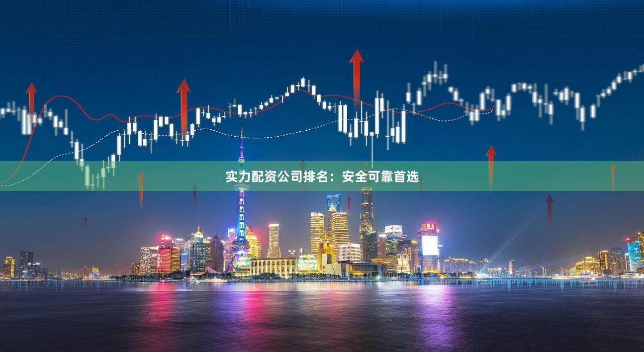 实力配资公司排名：安全可靠首选