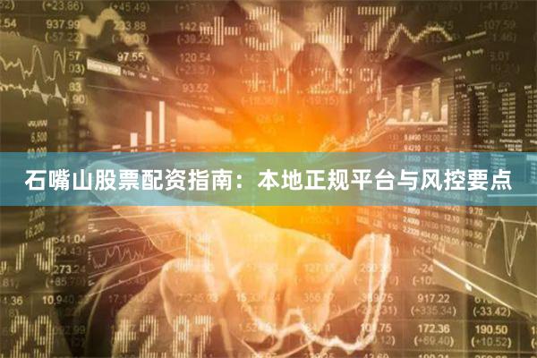 石嘴山股票配资指南：本地正规平台与风控要点