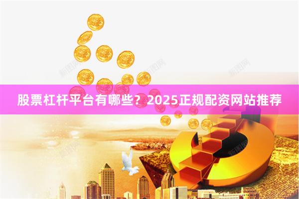 股票杠杆平台有哪些？2025正规配资网站推荐