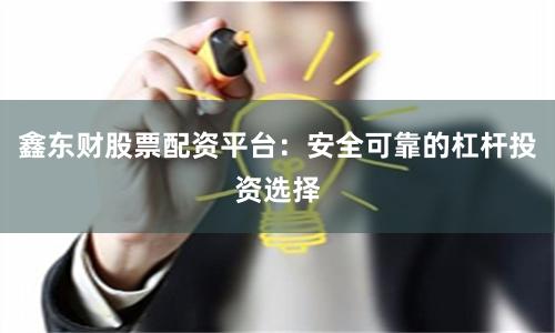 鑫东财股票配资平台：安全可靠的杠杆投资选择