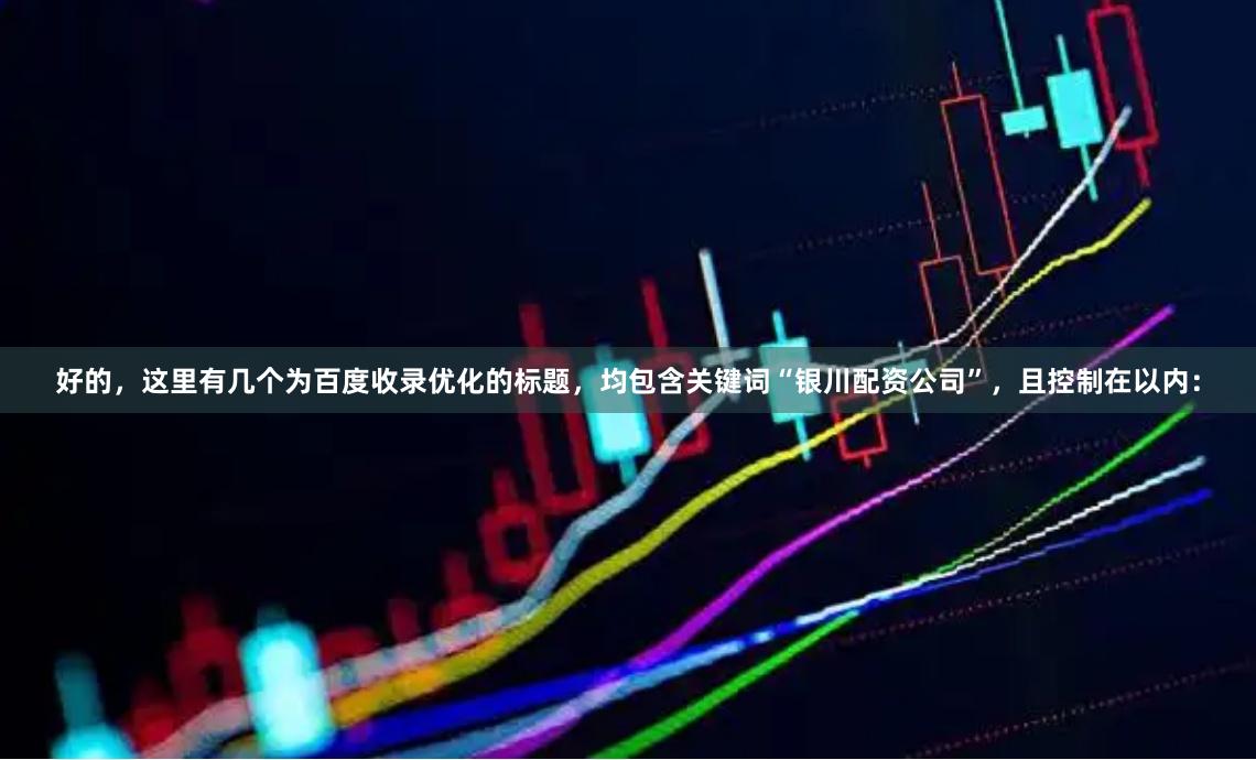 好的，这里有几个为百度收录优化的标题，均包含关键词“银川配资公司”，且控制在以内：