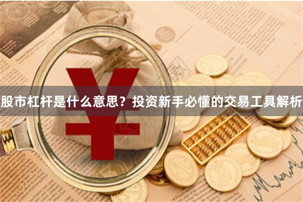 股市杠杆是什么意思?投资新手必懂的交易工具解析